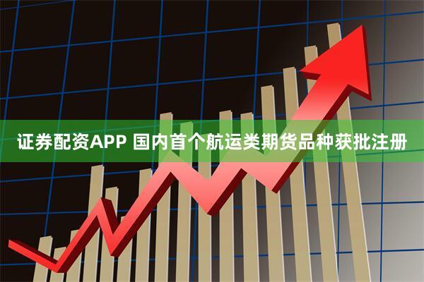 证券配资APP 国内首个航运类期货品种获批注册