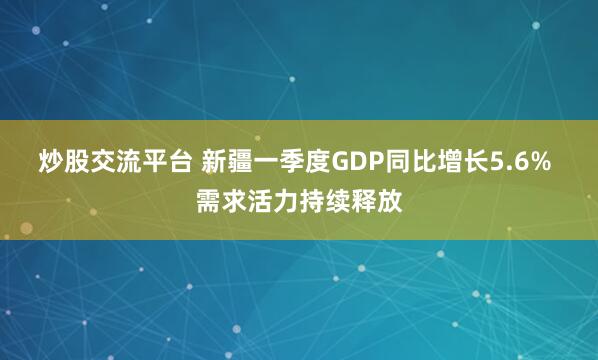 炒股交流平台 新疆一季度GDP同比增长5.6% 需求活力持续释放