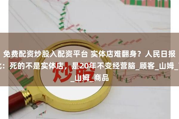 免费配资炒股入配资平台 实体店难翻身？人民日报怒批：死的不是实体店，是20年不变经营脑_顾客_山姆_商品