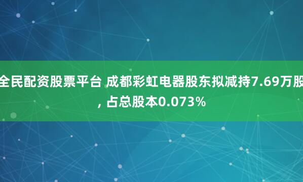 全民配资股票平台 成都彩虹电器股东拟减持7.69万股, 占总股本0.073%