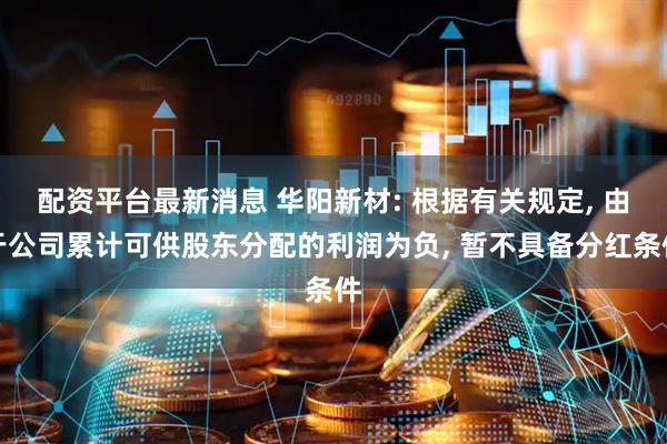 配资平台最新消息 华阳新材: 根据有关规定, 由于公司累计可供股东分配的利润为负, 暂不具备分红条件