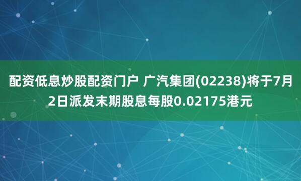 配资低息炒股配资门户 广汽集团(02238)将于7月2日派发末期股息每股0.02175港元