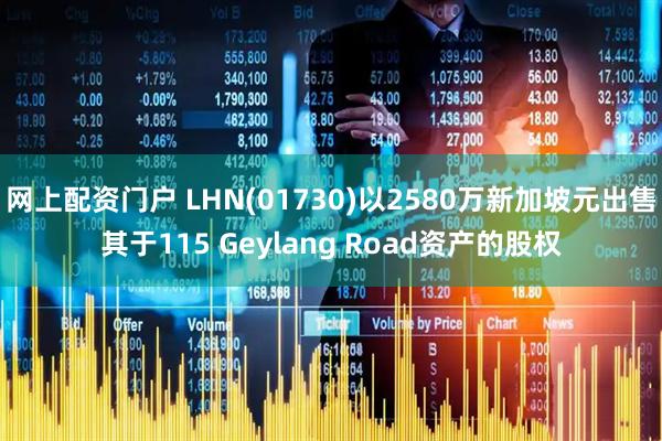 网上配资门户 LHN(01730)以2580万新加坡元出售其于115 Geylang Road资产的股权