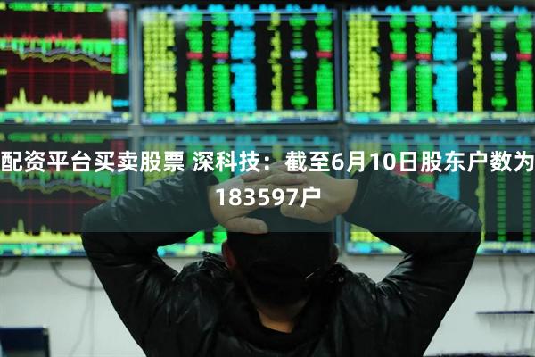 配资平台买卖股票 深科技：截至6月10日股东户数为183597户
