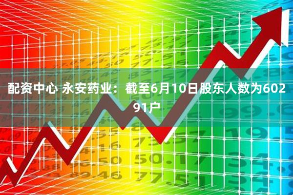 配资中心 永安药业：截至6月10日股东人数为60291户