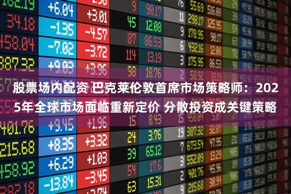 股票场内配资 巴克莱伦敦首席市场策略师：2025年全球市场面临重新定价 分散投资成关键策略