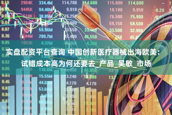 实盘配资平台查询 中国创新医疗器械出海欧美： 试错成本高为何还要去_产品_吴敏_市场