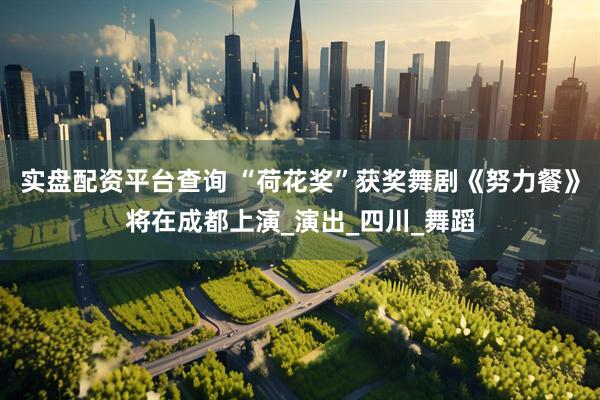 实盘配资平台查询 “荷花奖”获奖舞剧《努力餐》将在成都上演_演出_四川_舞蹈