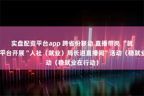 实盘配资平台app 跨省份联动 直播带岗 “就业在线”平台开展“人社（就业）局长进直播间”活动（稳就业在行动）