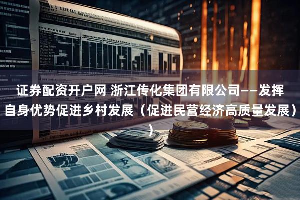 证券配资开户网 浙江传化集团有限公司——发挥自身优势促进乡村发展（促进民营经济高质量发展）