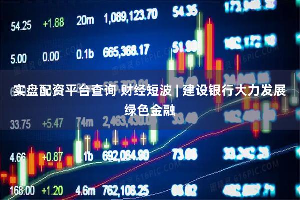 实盘配资平台查询 财经短波 | 建设银行大力发展绿色金融