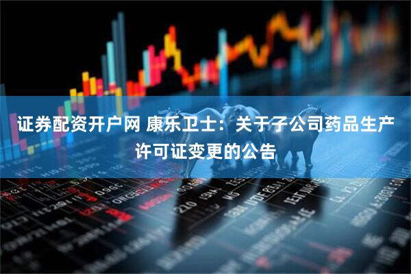 证券配资开户网 康乐卫士：关于子公司药品生产许可证变更的公告