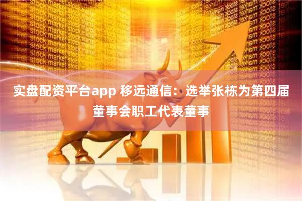 实盘配资平台app 移远通信：选举张栋为第四届董事会职工代表董事