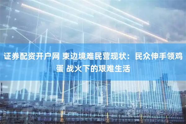 证券配资开户网 柬边境难民营现状：民众伸手领鸡蛋 战火下的艰难生活