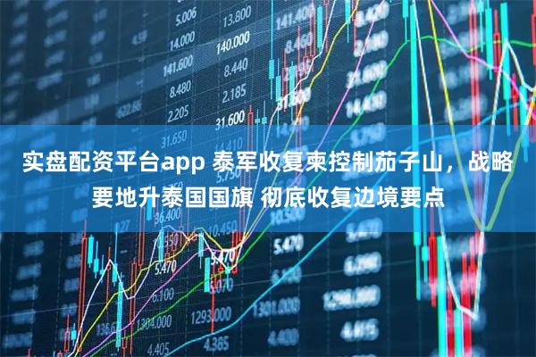 实盘配资平台app 泰军收复柬控制茄子山，战略要地升泰国国旗 彻底收复边境要点
