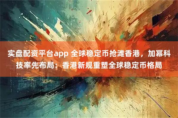 实盘配资平台app 全球稳定币抢滩香港，加幂科技率先布局：香港新规重塑全球稳定币格局