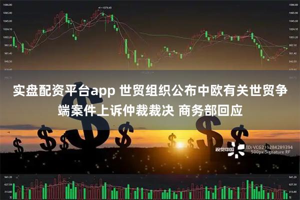 实盘配资平台app 世贸组织公布中欧有关世贸争端案件上诉仲裁裁决 商务部回应
