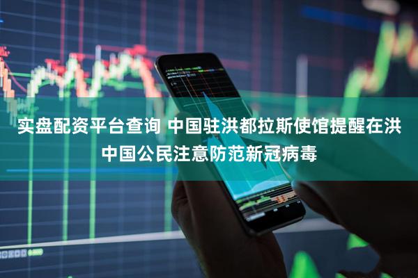 实盘配资平台查询 中国驻洪都拉斯使馆提醒在洪中国公民注意防范新冠病毒