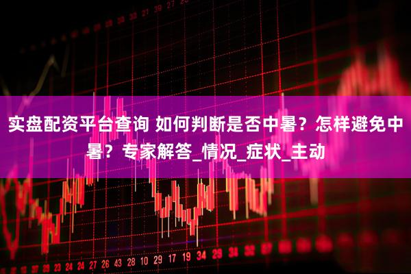 实盘配资平台查询 如何判断是否中暑？怎样避免中暑？专家解答_情况_症状_主动