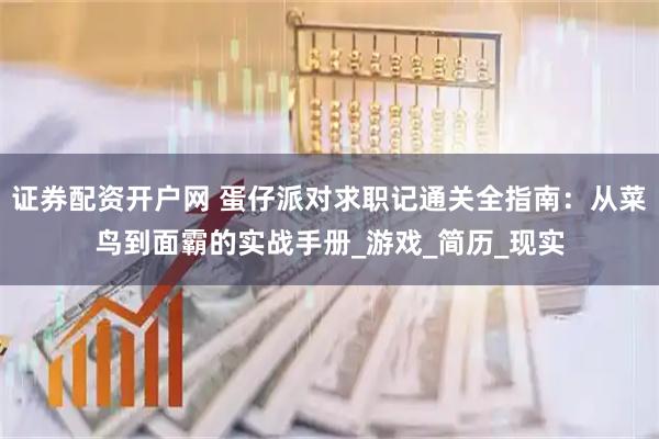 证券配资开户网 蛋仔派对求职记通关全指南：从菜鸟到面霸的实战手册_游戏_简历_现实