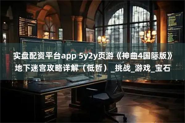 实盘配资平台app 5y2y页游《神曲4国际版》地下迷宫攻略详解（低哲）_挑战_游戏_宝石