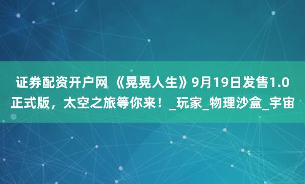 证券配资开户网 《晃晃人生》9月19日发售1.0正式版，太空之旅等你来！_玩家_物理沙盒_宇宙