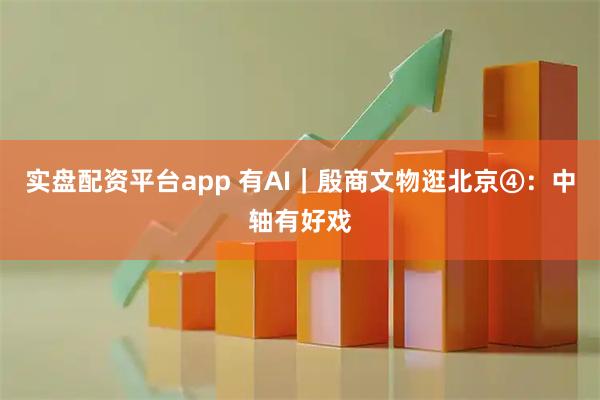 实盘配资平台app 有AI｜殷商文物逛北京④：中轴有好戏
