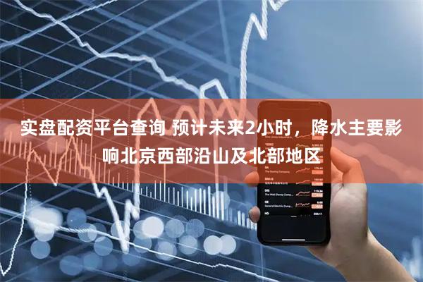 实盘配资平台查询 预计未来2小时，降水主要影响北京西部沿山及北部地区