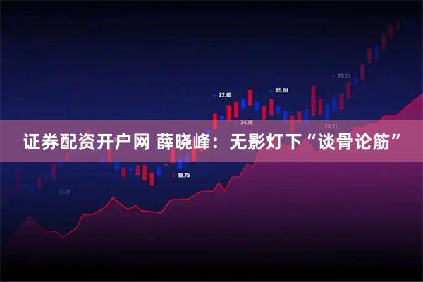 证券配资开户网 薛晓峰：无影灯下“谈骨论筋”
