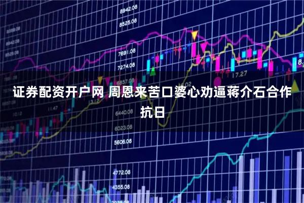 证券配资开户网 周恩来苦口婆心劝逼蒋介石合作抗日
