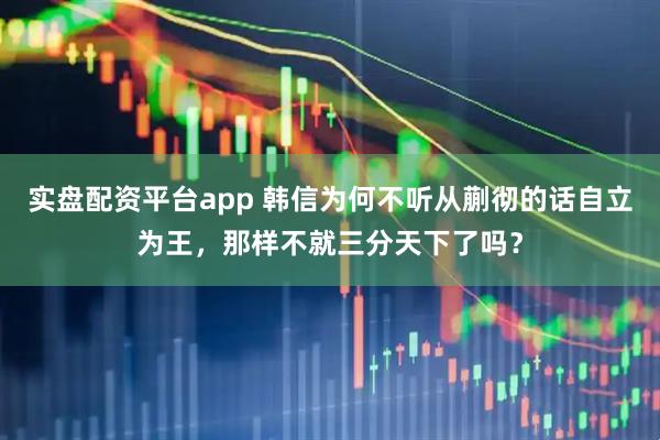 实盘配资平台app 韩信为何不听从蒯彻的话自立为王，那样不就三分天下了吗？