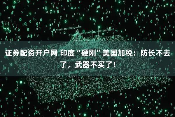 证券配资开户网 印度“硬刚”美国加税：防长不去了，武器不买了！