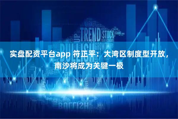 实盘配资平台app 符正平：大湾区制度型开放，南沙将成为关键一极