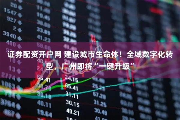 证券配资开户网 建设城市生命体！全域数字化转型，广州即将“一键升级”