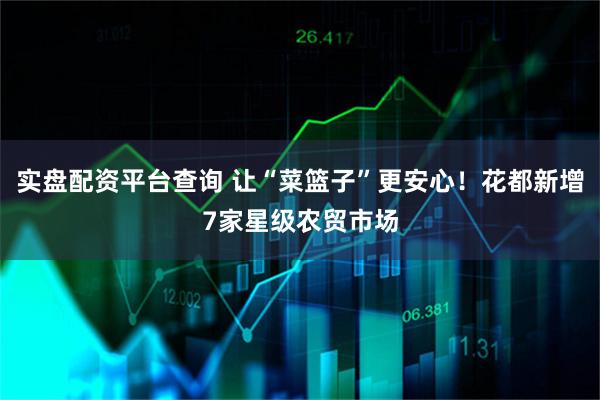 实盘配资平台查询 让“菜篮子”更安心！花都新增7家星级农贸市场