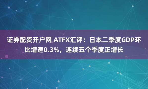 证券配资开户网 ATFX汇评：日本二季度GDP环比增速0.3%，连续五个季度正增长