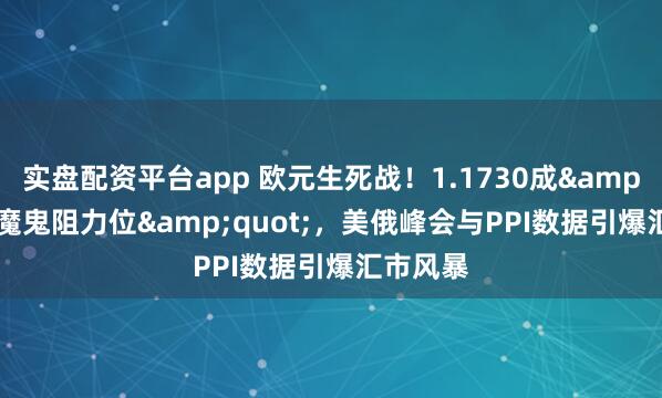 实盘配资平台app 欧元生死战！1.1730成&quot;魔鬼阻力位&quot;，美俄峰会与PPI数据引爆汇市风暴