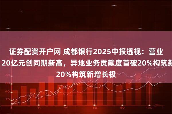 证券配资开户网 成都银行2025中报透视：营业收入超120亿元创同期新高，异地业务贡献度首破20%构筑新增长极
