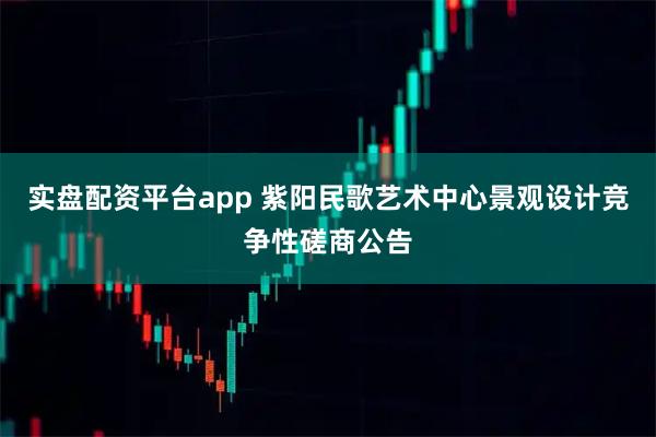 实盘配资平台app 紫阳民歌艺术中心景观设计竞争性磋商公告