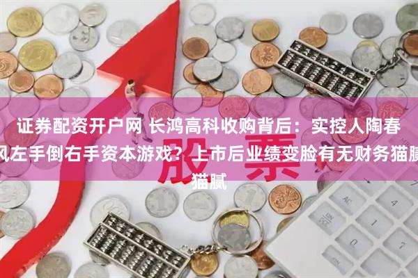 证券配资开户网 长鸿高科收购背后：实控人陶春风左手倒右手资本游戏？上市后业绩变脸有无财务猫腻
