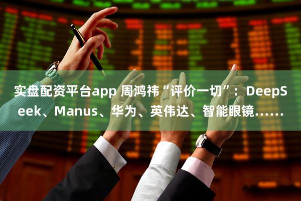 实盘配资平台app 周鸿祎“评价一切”：DeepSeek、Manus、华为、英伟达、智能眼镜……