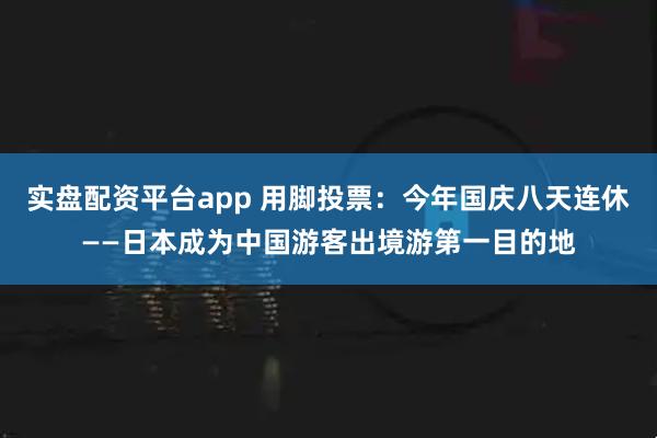 实盘配资平台app 用脚投票：今年国庆八天连休——日本成为中国游客出境游第一目的地