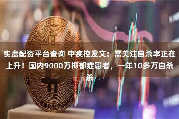 实盘配资平台查询 中疾控发文：需关注自杀率正在上升！国内9000万抑郁症患者，一年10多万自杀