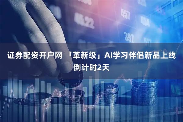 证券配资开户网 「革新级」AI学习伴侣新品上线倒计时2天