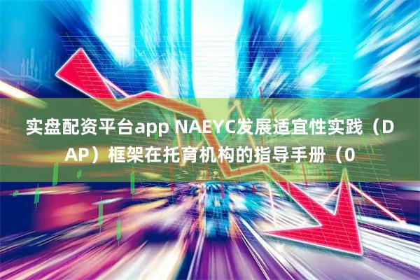 实盘配资平台app NAEYC发展适宜性实践（DAP）框架在托育机构的指导手册（0