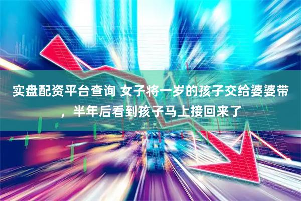 实盘配资平台查询 女子将一岁的孩子交给婆婆带，半年后看到孩子马上接回来了