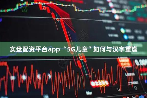 实盘配资平台app “5G儿童”如何与汉字重逢