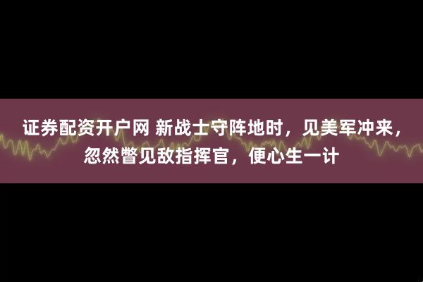 证券配资开户网 新战士守阵地时,见美军冲来,忽然瞥见敌指挥官,便心生一计