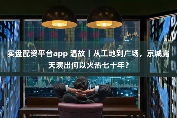 实盘配资平台app 温故｜从工地到广场，京城露天演出何以火热七十年？