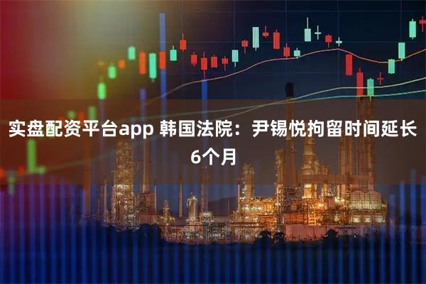 实盘配资平台app 韩国法院：尹锡悦拘留时间延长6个月